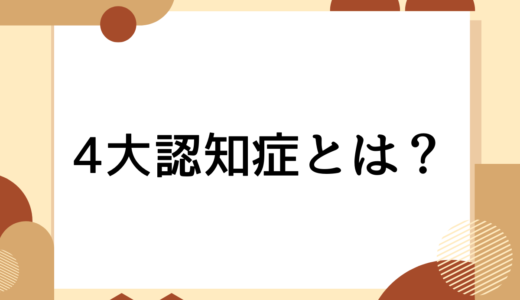 4大認知症とは？認知症看護のプロが特徴をわかりやすく解説します