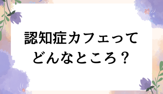「認知症カフェってどんなところ？」希望や人とのつながりを作る認知症カフェについて認定看護師が解説します