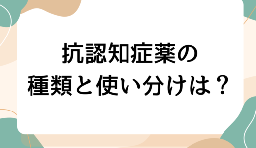 知っておきたい4つの抗認知症薬の特徴とは？それぞれの違いと使い分けを認知症看護認定看護師が解説します