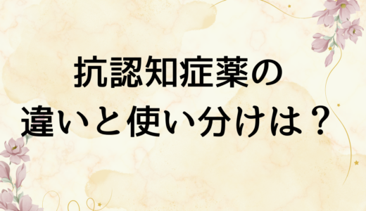 知っておきたい4つの抗認知症薬の特徴とは？それぞれの違いと使い分けを認知症看護認定看護師が解説します