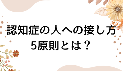 認知症の人への接し方の5原則とは？認知症看護認定看護師が解説します