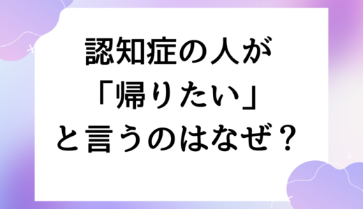 認知症の人が「帰りたい」と言うのはなぜ？原因と対応方法を認知症認定看護師が解説します